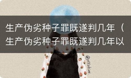 生产伪劣种子罪既遂判几年（生产伪劣种子罪既遂判几年以上）