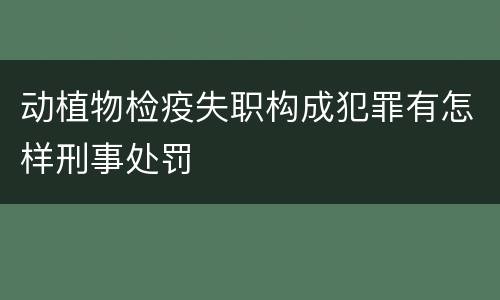 动植物检疫失职构成犯罪有怎样刑事处罚