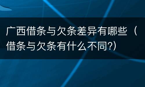 广西借条与欠条差异有哪些（借条与欠条有什么不同?）