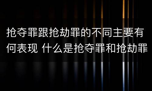 抢夺罪跟抢劫罪的不同主要有何表现 什么是抢夺罪和抢劫罪