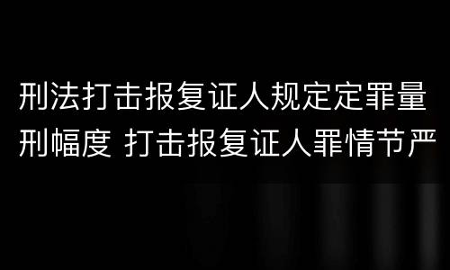 刑法打击报复证人规定定罪量刑幅度 打击报复证人罪情节严重