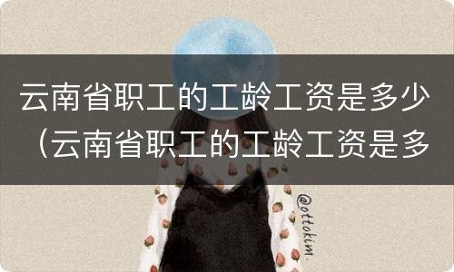 云南省职工的工龄工资是多少（云南省职工的工龄工资是多少啊）