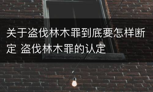 关于盗伐林木罪到底要怎样断定 盗伐林木罪的认定