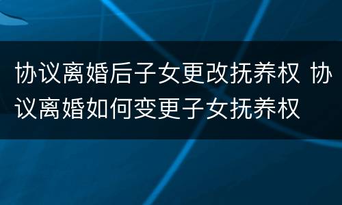 协议离婚后子女更改抚养权 协议离婚如何变更子女抚养权