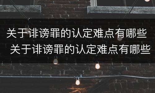 关于诽谤罪的认定难点有哪些 关于诽谤罪的认定难点有哪些方面