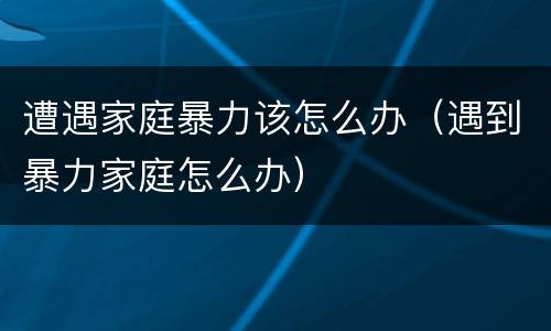 遭遇家庭暴力该怎么办（遇到暴力家庭怎么办）