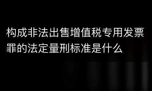 构成非法出售增值税专用发票罪的法定量刑标准是什么