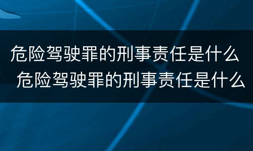 危险驾驶罪的刑事责任是什么 危险驾驶罪的刑事责任是什么