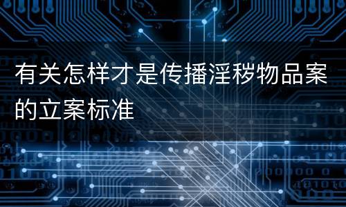 有关怎样才是传播淫秽物品案的立案标准