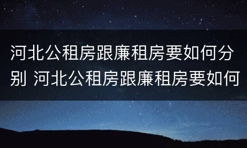 河北公租房跟廉租房要如何分别 河北公租房跟廉租房要如何分别购买