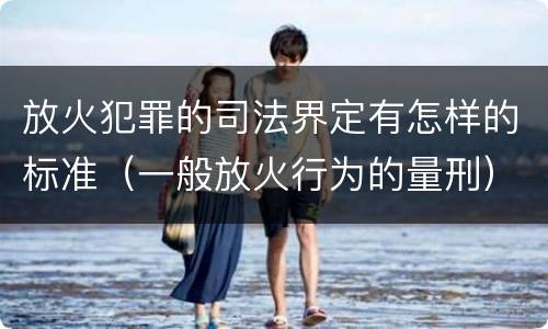 放火犯罪的司法界定有怎样的标准（一般放火行为的量刑）