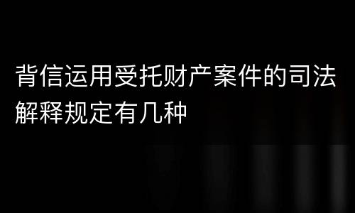 背信运用受托财产案件的司法解释规定有几种