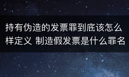 持有伪造的发票罪到底该怎么样定义 制造假发票是什么罪名