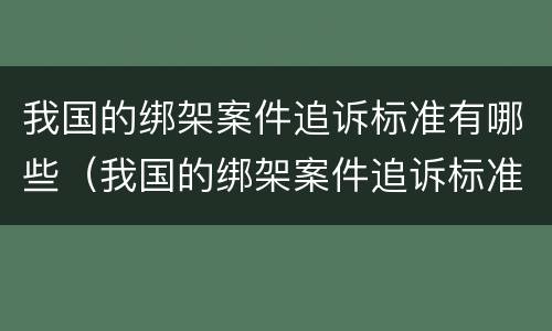 我国的绑架案件追诉标准有哪些（我国的绑架案件追诉标准有哪些条款）