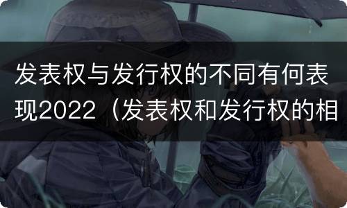 发表权与发行权的不同有何表现2022（发表权和发行权的相同点）