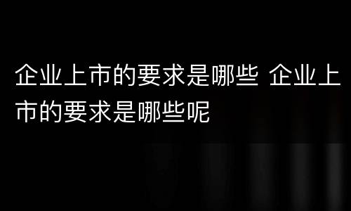 企业上市的要求是哪些 企业上市的要求是哪些呢