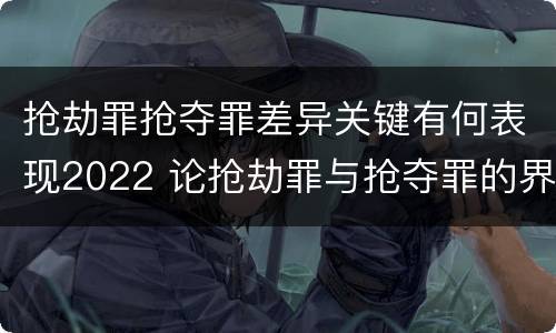抢劫罪抢夺罪差异关键有何表现2022 论抢劫罪与抢夺罪的界限