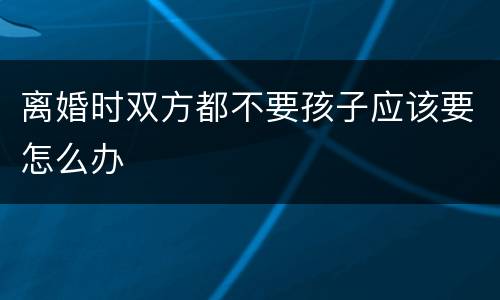 离婚时双方都不要孩子应该要怎么办