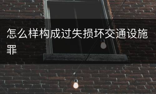 怎么样构成过失损坏交通设施罪