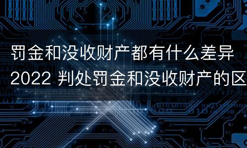 罚金和没收财产都有什么差异2022 判处罚金和没收财产的区别