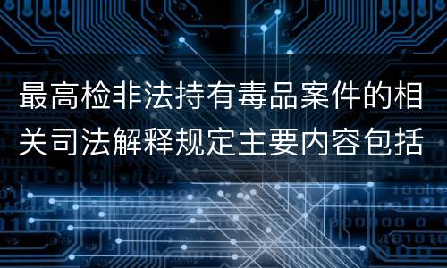 最高检非法持有毒品案件的相关司法解释规定主要内容包括什么