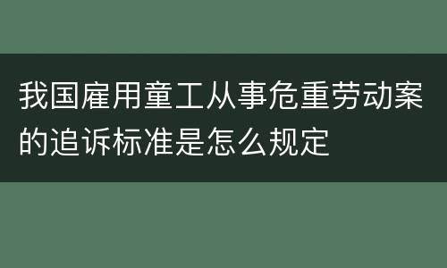 我国雇用童工从事危重劳动案的追诉标准是怎么规定