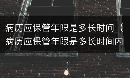 病历应保管年限是多长时间（病历应保管年限是多长时间内）
