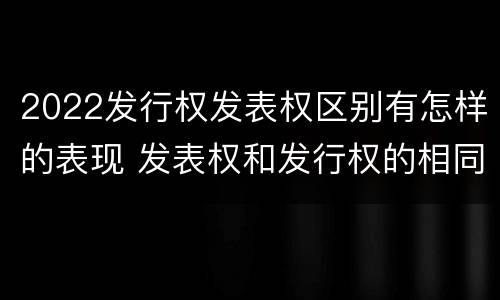 2022发行权发表权区别有怎样的表现 发表权和发行权的相同点