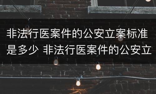 非法行医案件的公安立案标准是多少 非法行医案件的公安立案标准是多少年