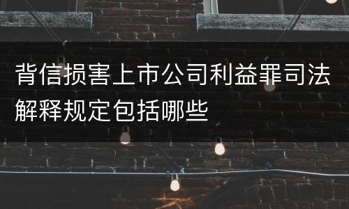 背信损害上市公司利益罪司法解释规定包括哪些