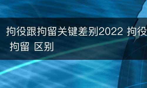拘役跟拘留关键差别2022 拘役 拘留 区别