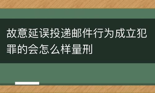 故意延误投递邮件行为成立犯罪的会怎么样量刑