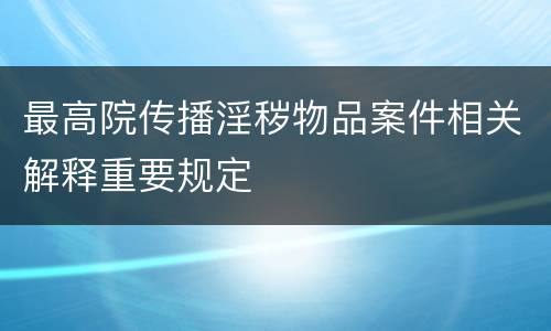 最高院传播淫秽物品案件相关解释重要规定