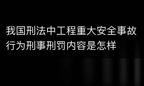 我国刑法中工程重大安全事故行为刑事刑罚内容是怎样