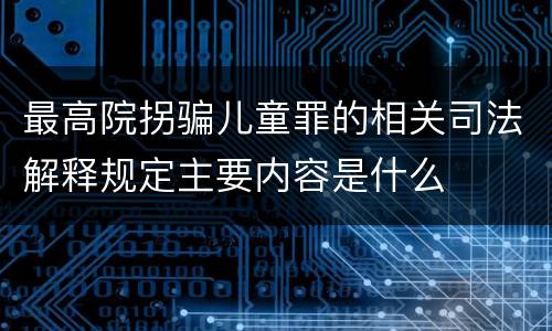 最高院拐骗儿童罪的相关司法解释规定主要内容是什么