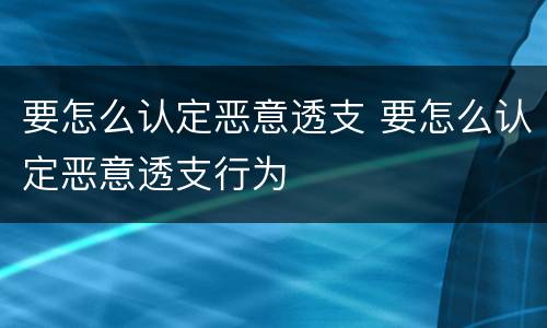 要怎么认定恶意透支 要怎么认定恶意透支行为