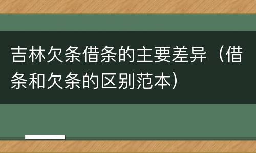 吉林欠条借条的主要差异（借条和欠条的区别范本）