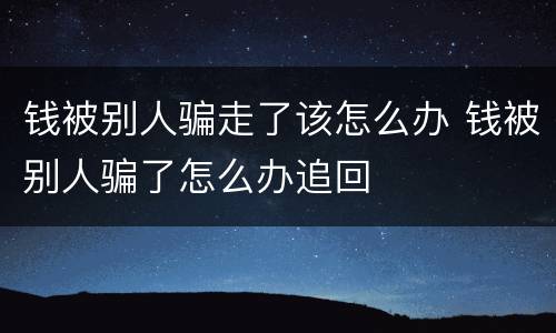 钱被别人骗走了该怎么办 钱被别人骗了怎么办追回