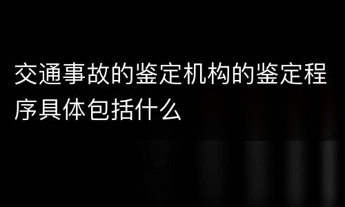 交通事故的鉴定机构的鉴定程序具体包括什么