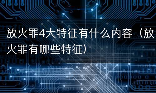 放火罪4大特征有什么内容（放火罪有哪些特征）