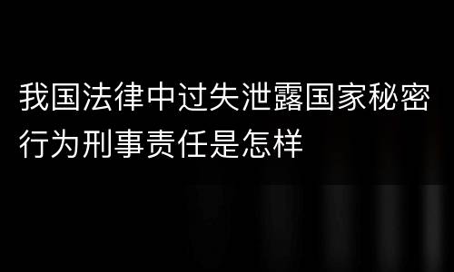 我国法律中过失泄露国家秘密行为刑事责任是怎样
