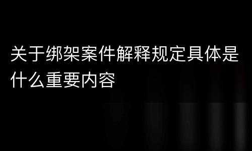 关于绑架案件解释规定具体是什么重要内容