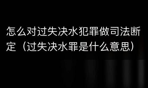 怎么对过失决水犯罪做司法断定（过失决水罪是什么意思）