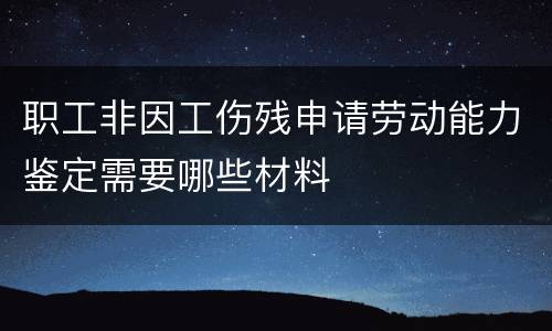 职工非因工伤残申请劳动能力鉴定需要哪些材料