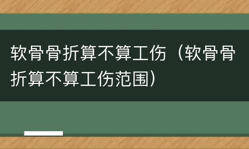 软骨骨折算不算工伤（软骨骨折算不算工伤范围）