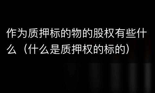 作为质押标的物的股权有些什么（什么是质押权的标的）
