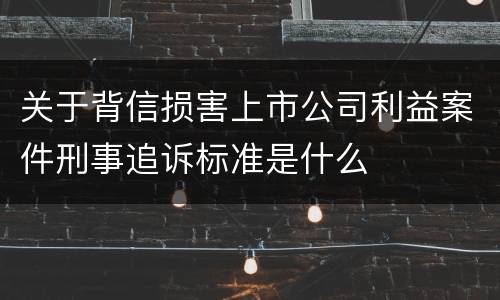关于背信损害上市公司利益案件刑事追诉标准是什么