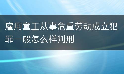 雇用童工从事危重劳动成立犯罪一般怎么样判刑
