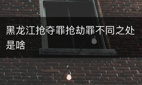黑龙江抢夺罪抢劫罪不同之处是啥