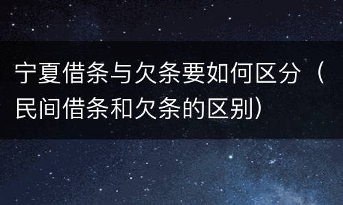 宁夏借条与欠条要如何区分（民间借条和欠条的区别）